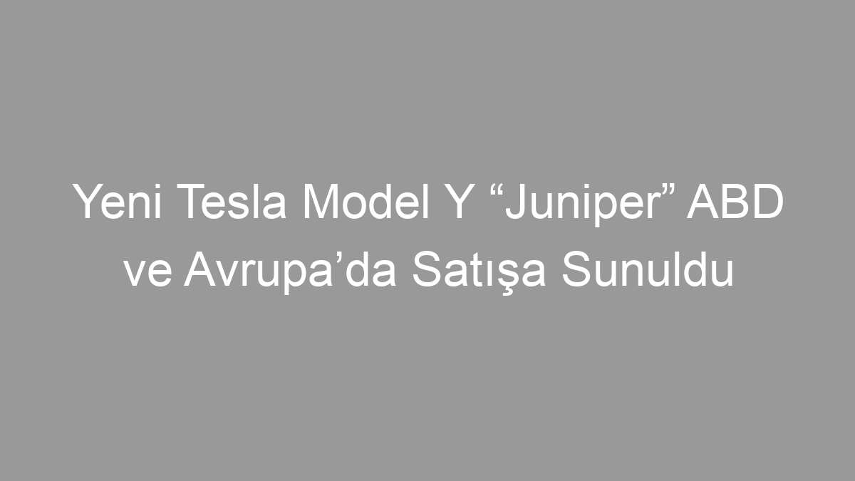 Yeni Tesla Model Y “Juniper” ABD ve Avrupa’da Satışa Sunuldu