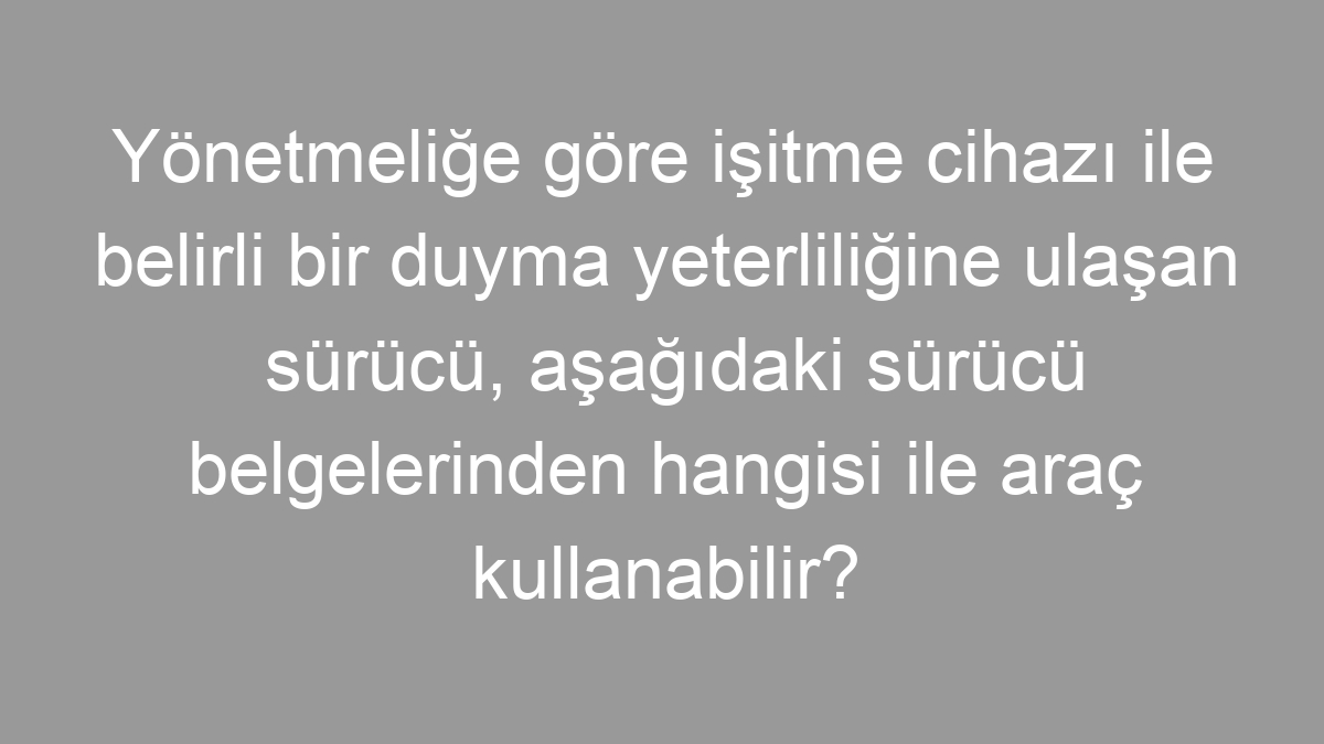 Yönetmeliğe göre işitme cihazı ile belirli bir duyma yeterliliğine ulaşan sürücü, aşağıdaki sürücü belgelerinden hangisi ile araç kullanabilir?